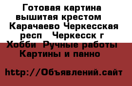 Готовая картина, вышитая крестом. - Карачаево-Черкесская респ., Черкесск г. Хобби. Ручные работы » Картины и панно   